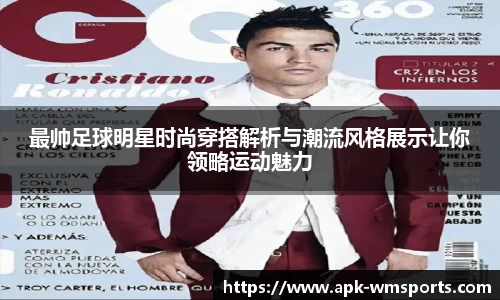 最帅足球明星时尚穿搭解析与潮流风格展示让你领略运动魅力
